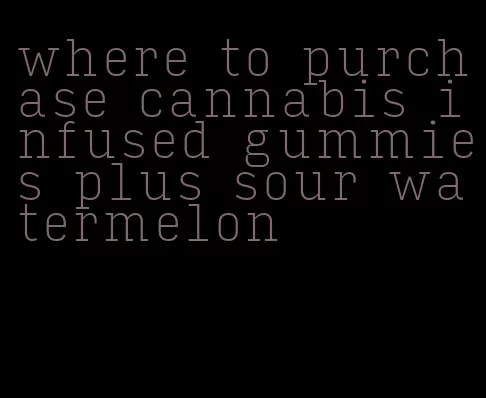where to purchase cannabis infused gummies plus sour watermelon