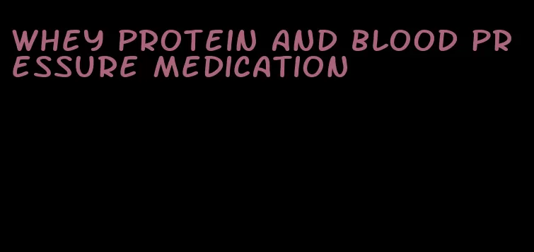 whey protein and blood pressure medication