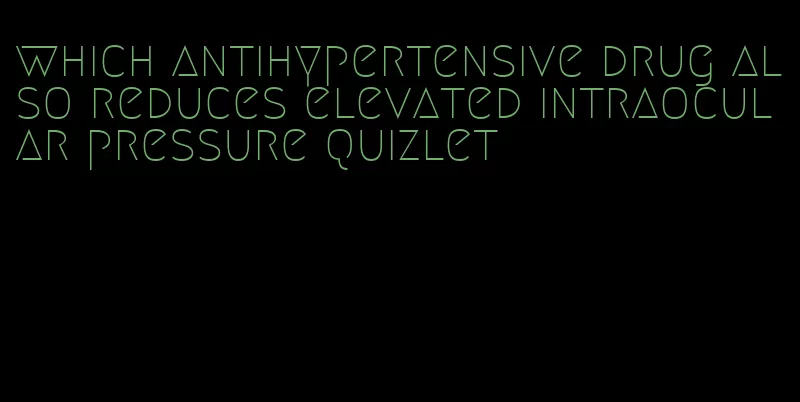 which antihypertensive drug also reduces elevated intraocular pressure quizlet