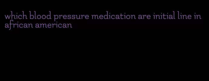 which blood pressure medication are initial line in african american