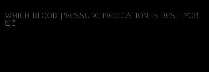 which blood pressure medication is best for me