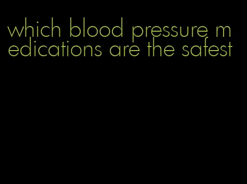 which blood pressure medications are the safest