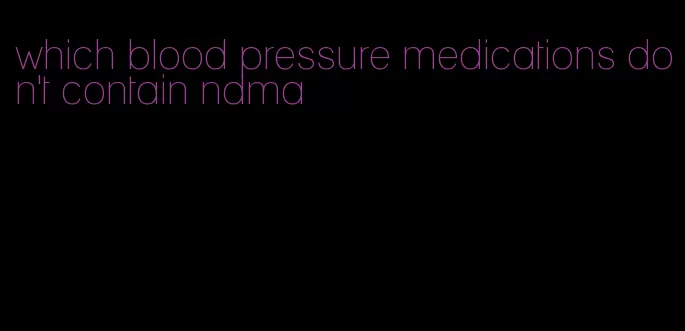 which blood pressure medications don't contain ndma