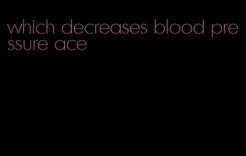 which decreases blood pressure ace