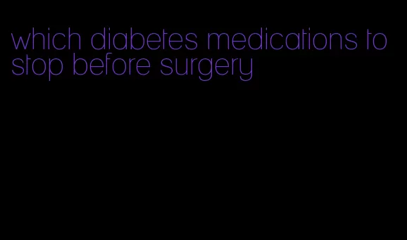 which diabetes medications to stop before surgery