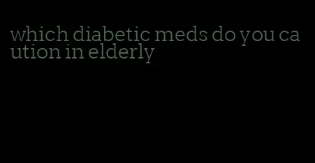 which diabetic meds do you caution in elderly