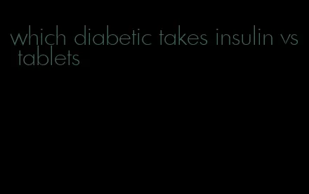which diabetic takes insulin vs tablets