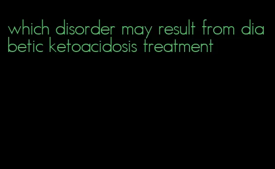 which disorder may result from diabetic ketoacidosis treatment