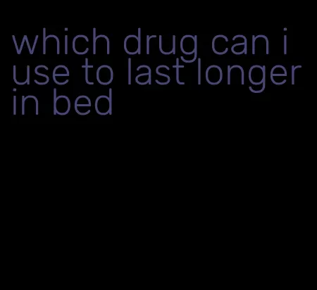 which drug can i use to last longer in bed
