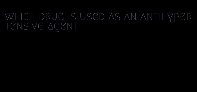 which drug is used as an antihypertensive agent