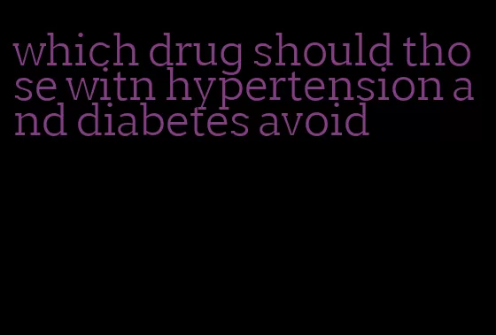which drug should those witn hypertension and diabetes avoid