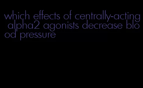 which effects of centrally-acting alpha2 agonists decrease blood pressure