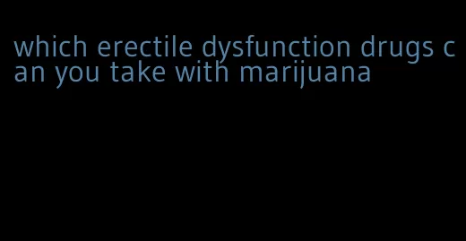 which erectile dysfunction drugs can you take with marijuana
