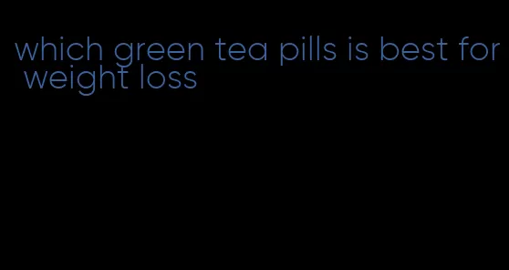 which green tea pills is best for weight loss