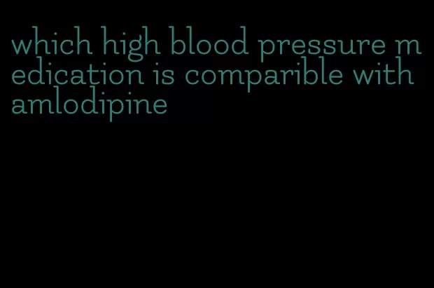 which high blood pressure medication is comparible with amlodipine