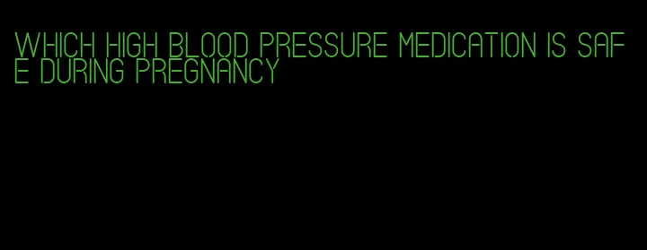 which high blood pressure medication is safe during pregnancy