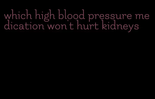which high blood pressure medication won't hurt kidneys