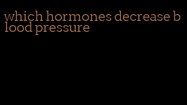 which hormones decrease blood pressure