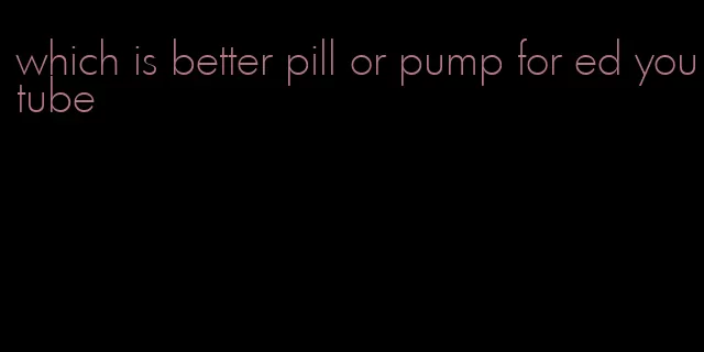 which is better pill or pump for ed youtube