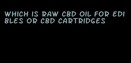 which is raw cbd oil for edibles or cbd cartridges