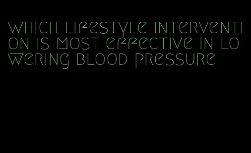 which lifestyle intervention is most effective in lowering blood pressure