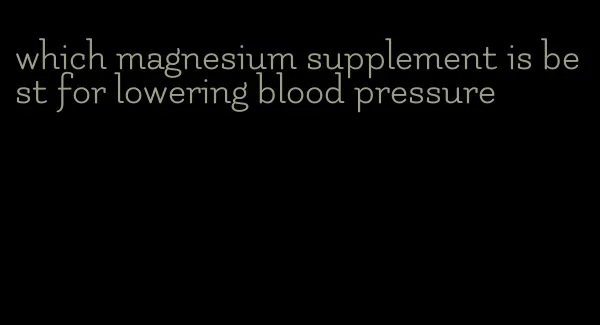 which magnesium supplement is best for lowering blood pressure