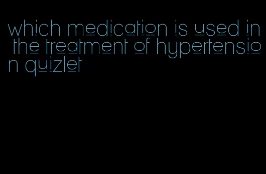 which medication is used in the treatment of hypertension quizlet