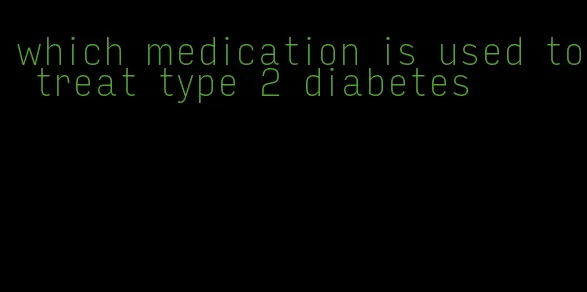 which medication is used to treat type 2 diabetes