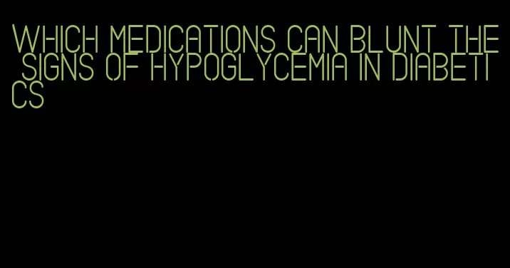 which medications can blunt the signs of hypoglycemia in diabetics