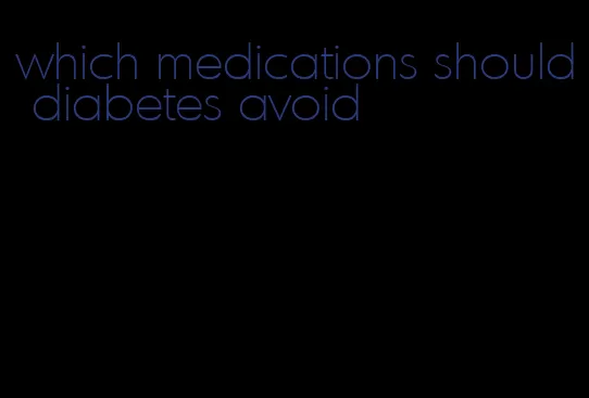 which medications should diabetes avoid