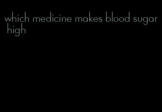 which medicine makes blood sugar high