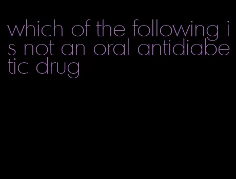 which of the following is not an oral antidiabetic drug
