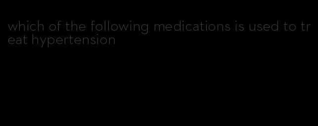 which of the following medications is used to treat hypertension