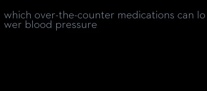 which over-the-counter medications can lower blood pressure