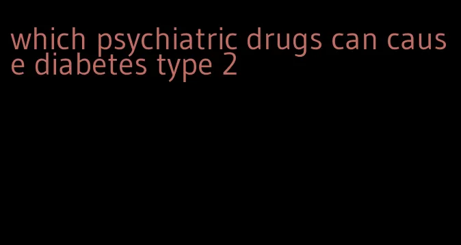 which psychiatric drugs can cause diabetes type 2