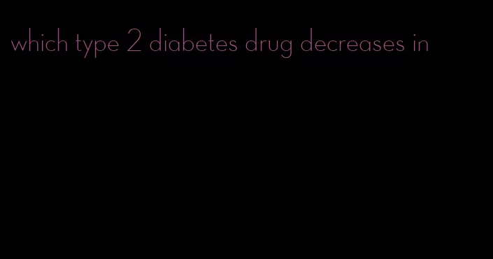 which type 2 diabetes drug decreases in