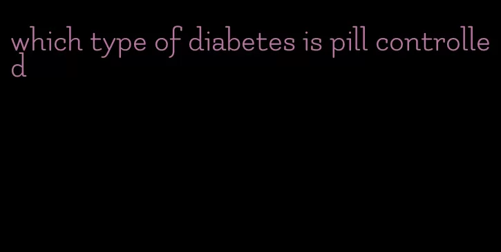 which type of diabetes is pill controlled