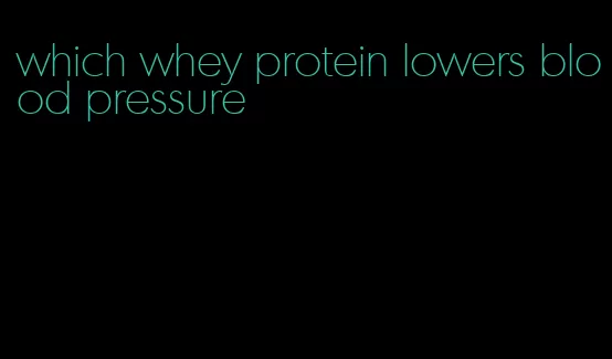 which whey protein lowers blood pressure
