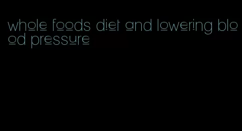whole foods diet and lowering blood pressure
