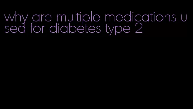 why are multiple medications used for diabetes type 2