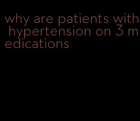 why are patients with hypertension on 3 medications