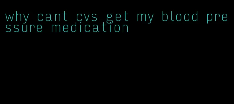why cant cvs get my blood pressure medication