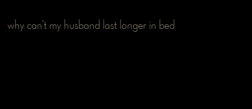 why can't my husband last longer in bed