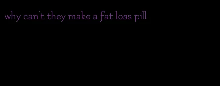 why can't they make a fat loss pill