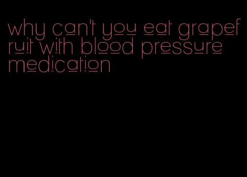 why can't you eat grapefruit with blood pressure medication