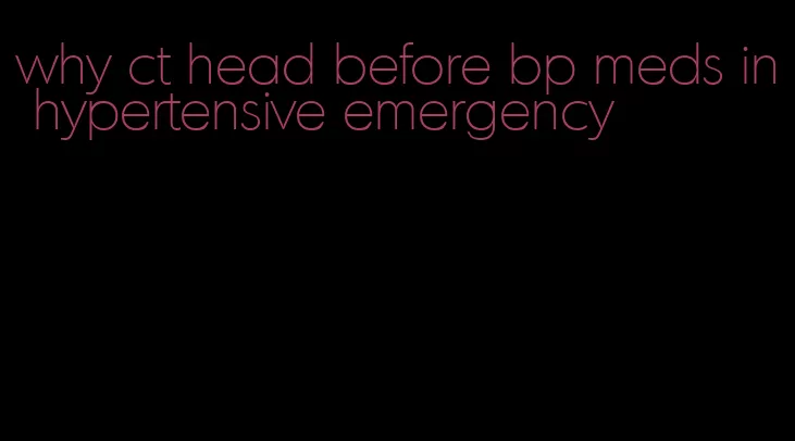 why ct head before bp meds in hypertensive emergency