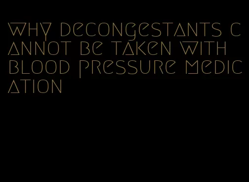why decongestants cannot be taken with blood pressure medication
