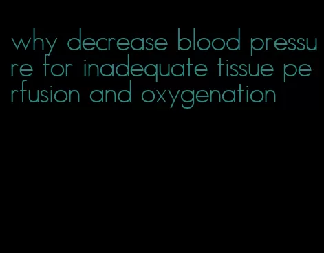 why decrease blood pressure for inadequate tissue perfusion and oxygenation