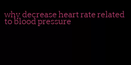 why decrease heart rate related to blood pressure