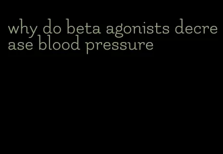 why do beta agonists decrease blood pressure